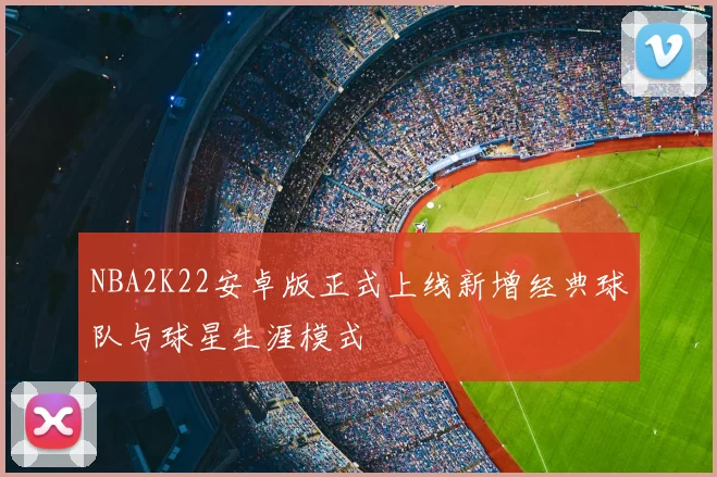 NBA2K22安卓版正式上线新增经典球队与球星生涯模式