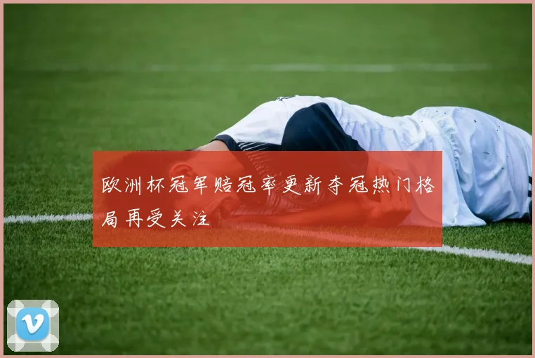 欧洲杯冠军赔冠率更新夺冠热门格局再受关注