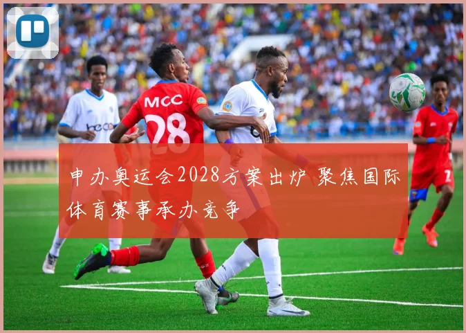 申办奥运会2028方案出炉 聚焦国际体育赛事承办竞争