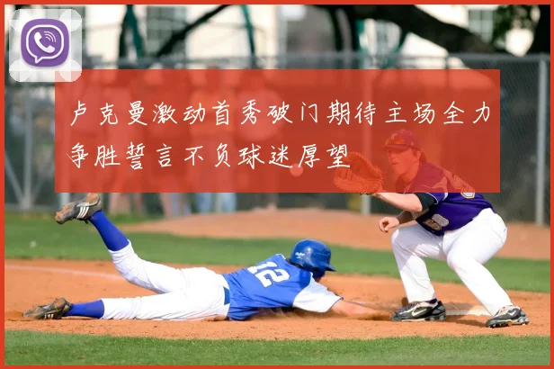卢克曼激动首秀破门期待主场全力争胜誓言不负球迷厚望