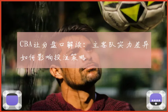 CBA让分盘口解读：主客队实力差异如何影响投注策略