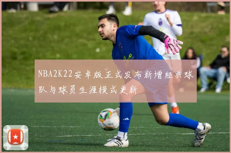 NBA2K22安卓版正式发布新增经典球队与球员生涯模式更新