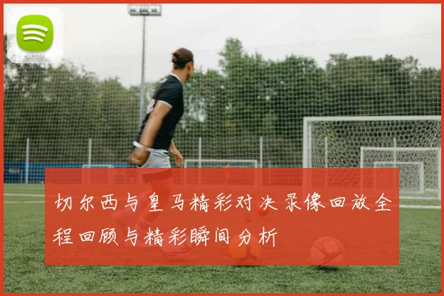 切尔西与皇马精彩对决录像回放全程回顾与精彩瞬间分析