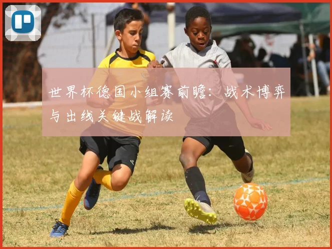 世界杯德国小组赛前瞻：战术博弈与出线关键战解读