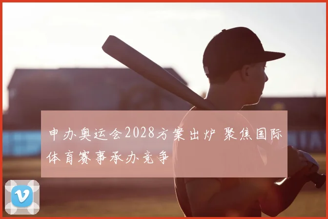 申办奥运会2028方案出炉 聚焦国际体育赛事承办竞争