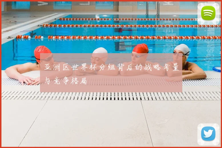 亚洲区世界杯分组背后的战略考量与竞争格局