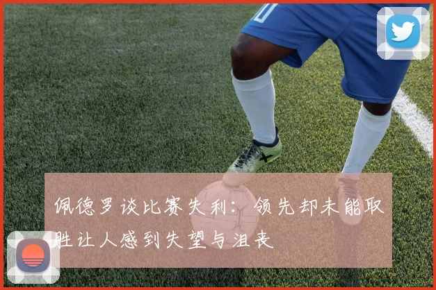 佩德罗谈比赛失利：领先却未能取胜让人感到失望与沮丧