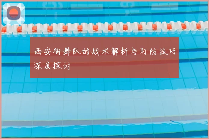 西安街舞队的战术解析与盯防技巧深度探讨
