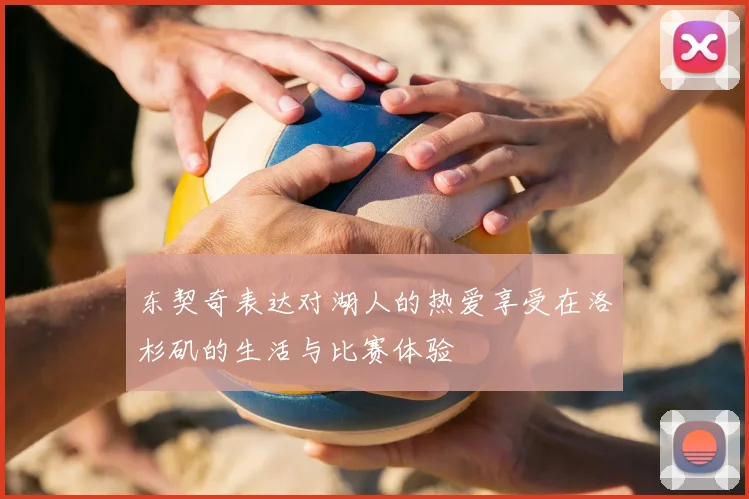 东契奇表达对湖人的热爱享受在洛杉矶的生活与比赛体验