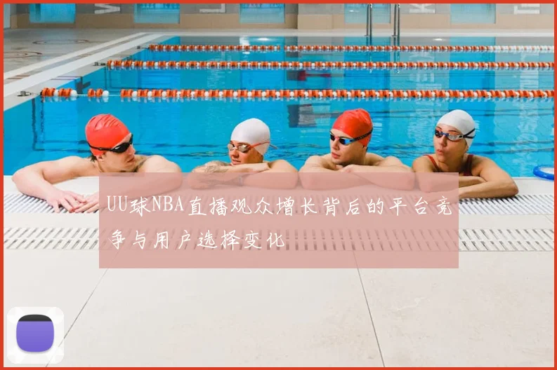 UU球NBA直播观众增长背后的平台竞争与用户选择变化