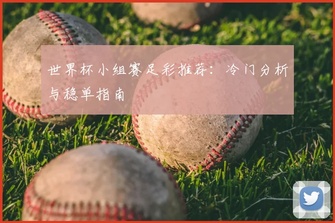 世界杯小组赛足彩推荐：冷门分析与稳单指南