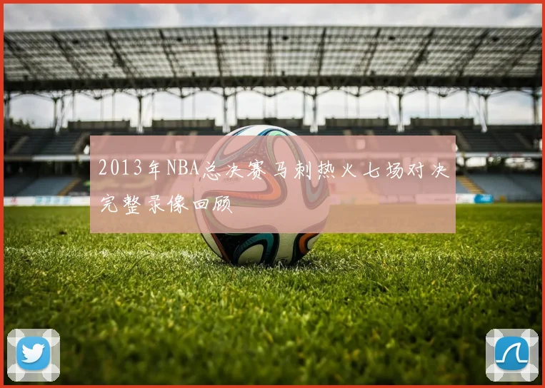 2013年NBA总决赛马刺热火七场对决完整录像回顾