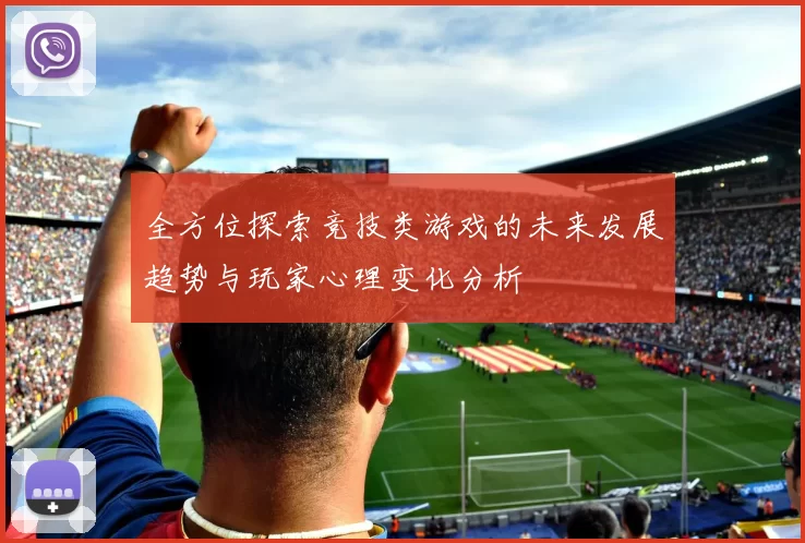 全方位探索竞技类游戏的未来发展趋势与玩家心理变化分析