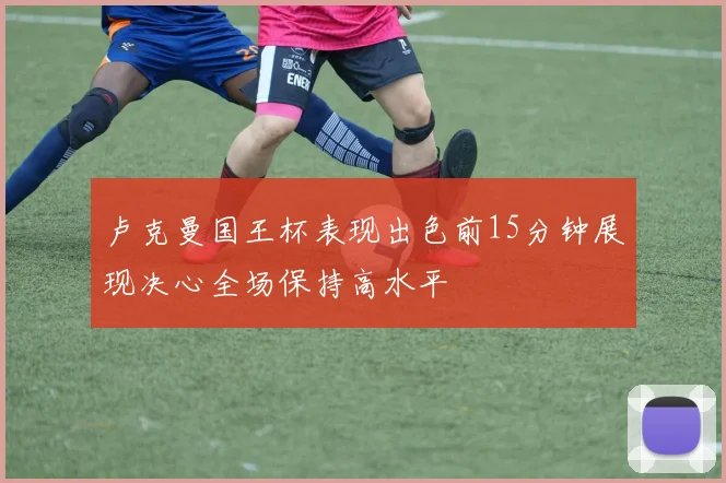 卢克曼国王杯表现出色前15分钟展现决心全场保持高水平
