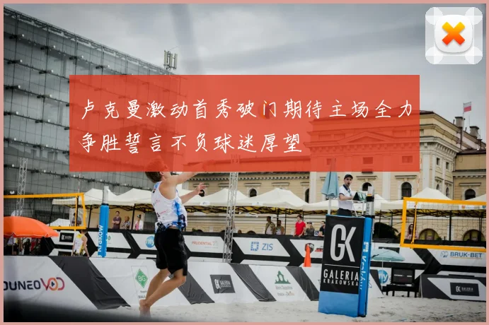 卢克曼激动首秀破门期待主场全力争胜誓言不负球迷厚望