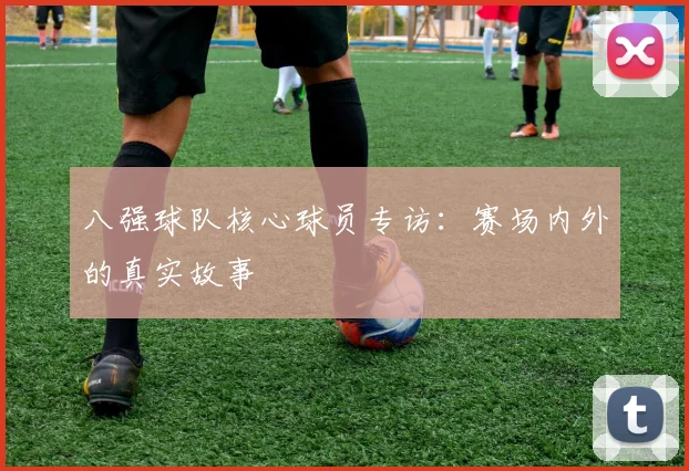 八强球队核心球员专访：赛场内外的真实故事