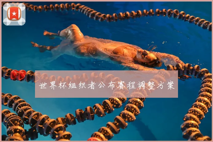 世界杯组织者公布赛程调整方案