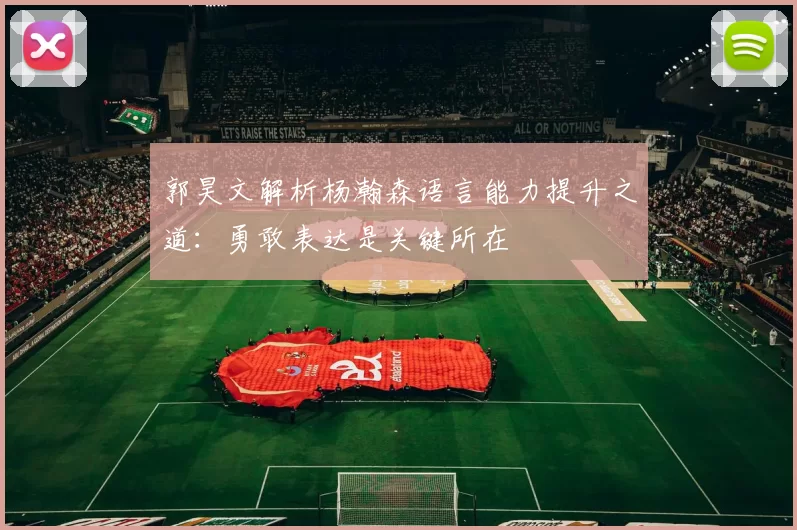 郭昊文解析杨瀚森语言能力提升之道：勇敢表达是关键所在