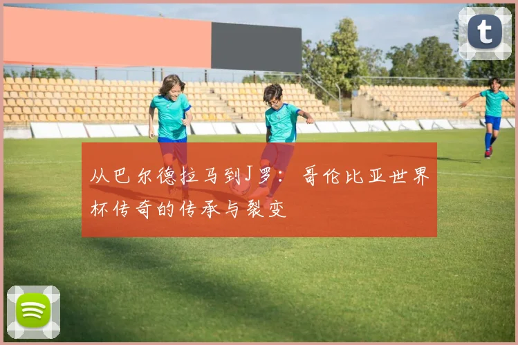从巴尔德拉马到J罗：哥伦比亚世界杯传奇的传承与裂变