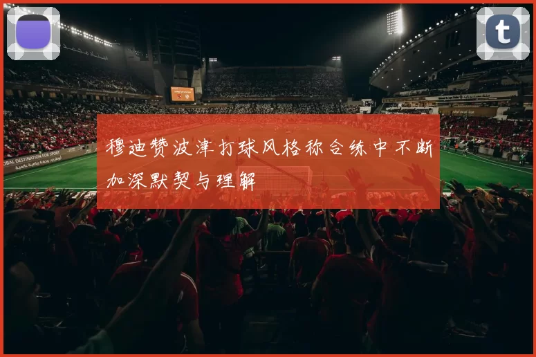 穆迪赞波津打球风格称合练中不断加深默契与理解