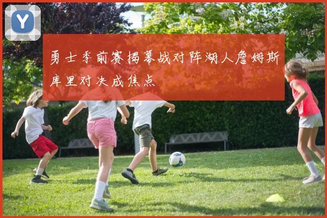 勇士季前赛揭幕战对阵湖人詹姆斯库里对决成焦点