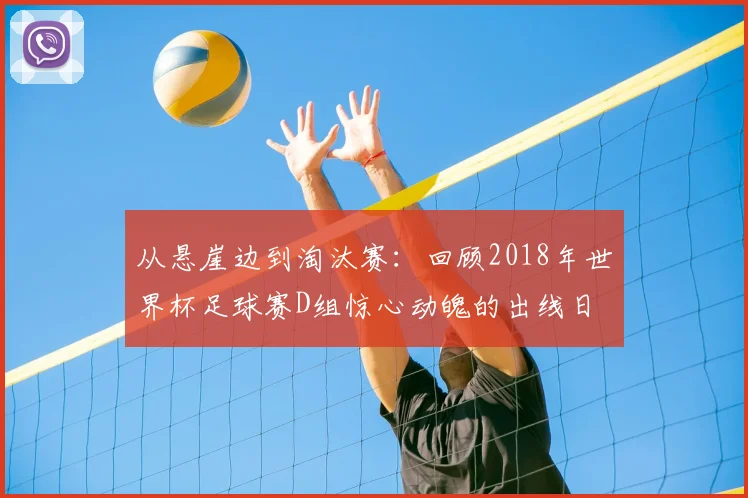从悬崖边到淘汰赛：回顾2018年世界杯足球赛D组惊心动魄的出线日