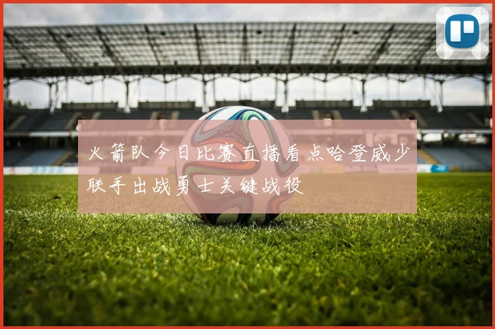 火箭队今日比赛直播看点哈登威少联手出战勇士关键战役