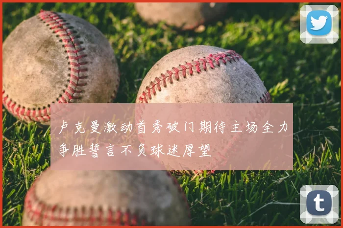 卢克曼激动首秀破门期待主场全力争胜誓言不负球迷厚望