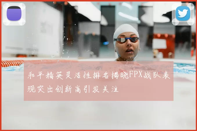 和平精英灵活性排名揭晓FPX战队表现突出创新高引发关注