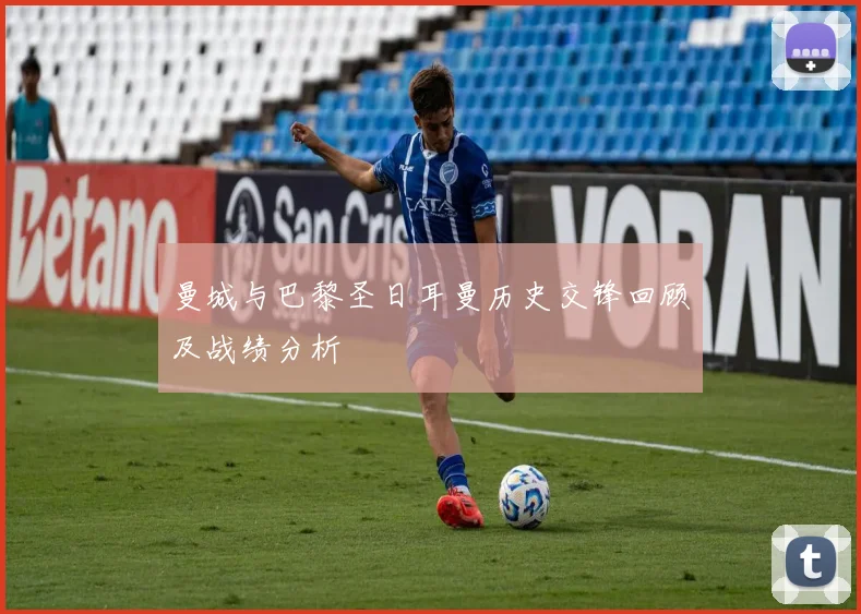曼城与巴黎圣日耳曼历史交锋回顾及战绩分析