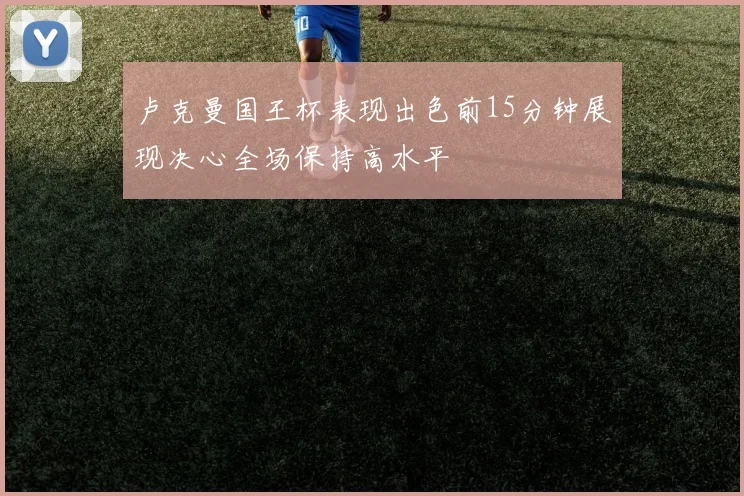 卢克曼国王杯表现出色前15分钟展现决心全场保持高水平