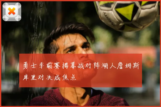 勇士季前赛揭幕战对阵湖人詹姆斯库里对决成焦点