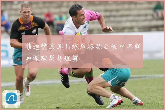 穆迪赞波津打球风格称合练中不断加深默契与理解