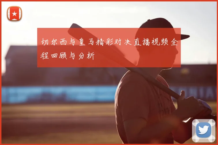 切尔西与皇马精彩对决直播视频全程回顾与分析