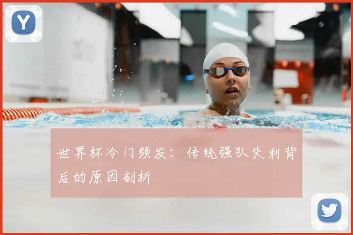 世界杯冷门频发：传统强队失利背后的原因剖析