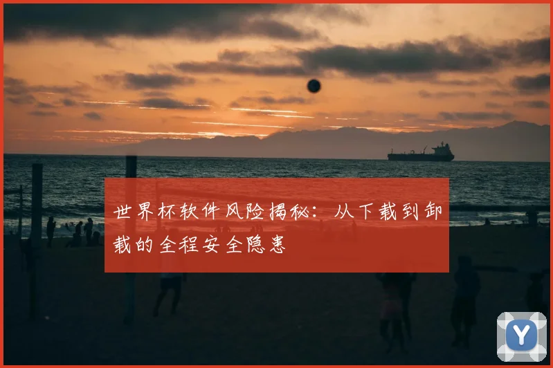 世界杯软件风险揭秘：从下载到卸载的全程安全隐患