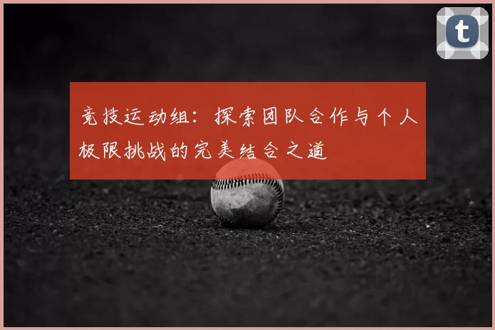 竞技运动组：探索团队合作与个人极限挑战的完美结合之道