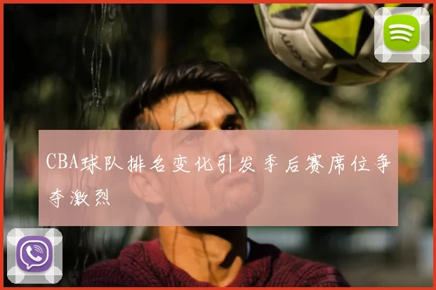 CBA球队排名变化引发季后赛席位争夺激烈