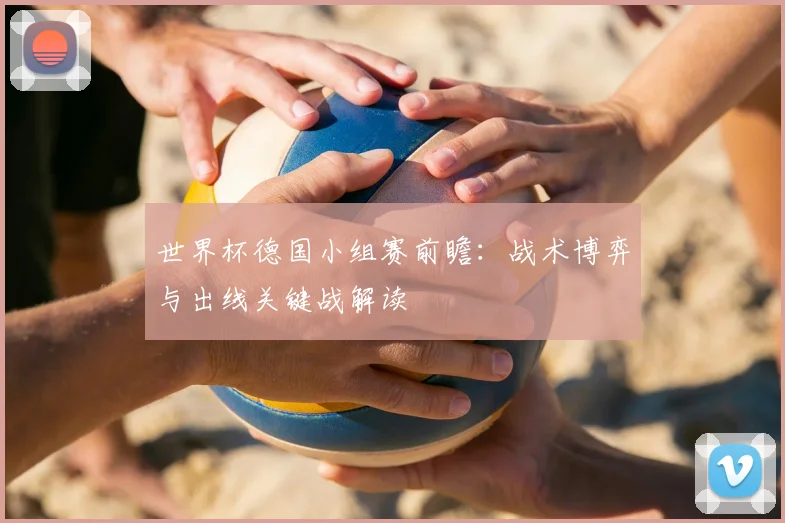 世界杯德国小组赛前瞻：战术博弈与出线关键战解读
