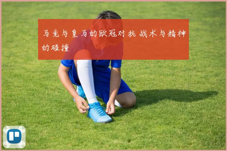马竞与皇马的欧冠对抗 战术与精神的碰撞