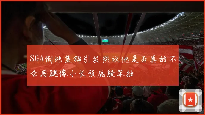 SGA倒地集锦引发热议他是否真的不会用腿像小长颈鹿般笨拙