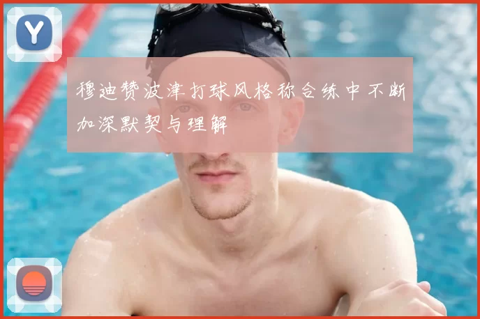 穆迪赞波津打球风格称合练中不断加深默契与理解