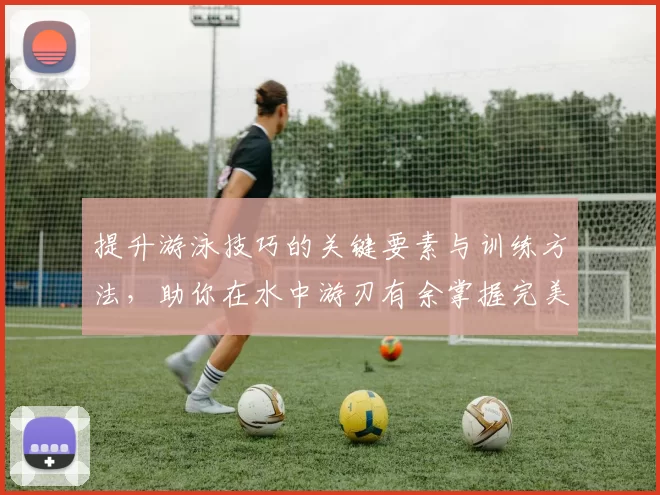 提升游泳技巧的关键要素与训练方法，助你在水中游刃有余掌握完美泳姿