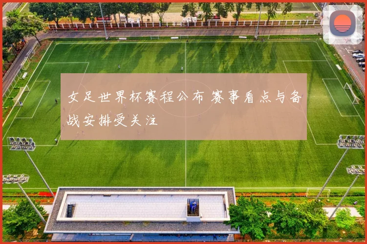 女足世界杯赛程公布 赛事看点与备战安排受关注