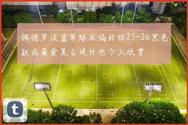 佩德罗谈蓝军球衣偏好称25-26黑色款式最爱复古设计也令人欣赏