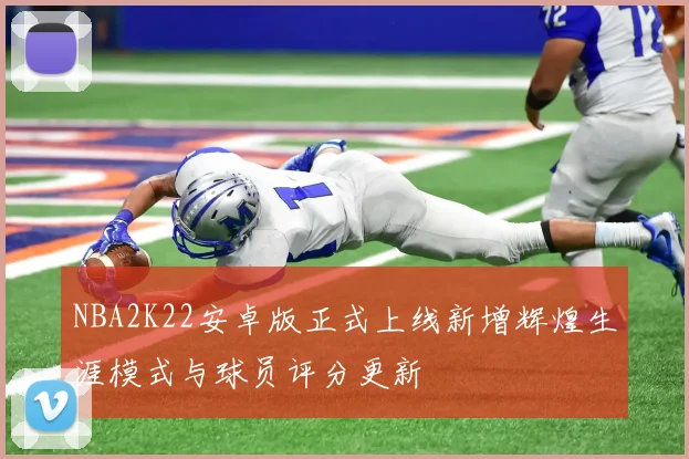 NBA2K22安卓版正式上线新增辉煌生涯模式与球员评分更新