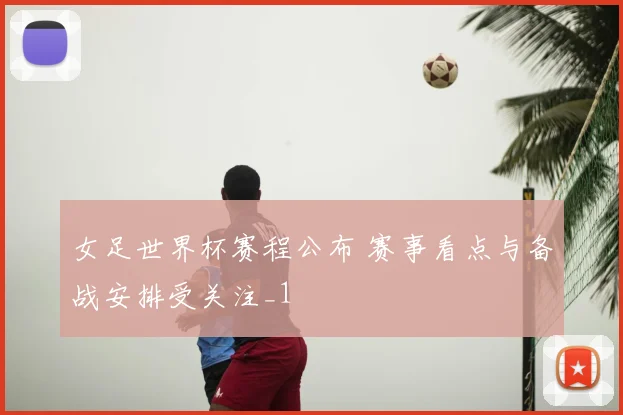 女足世界杯赛程公布 赛事看点与备战安排受关注_1