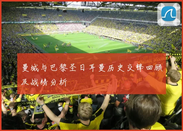 曼城与巴黎圣日耳曼历史交锋回顾及战绩分析