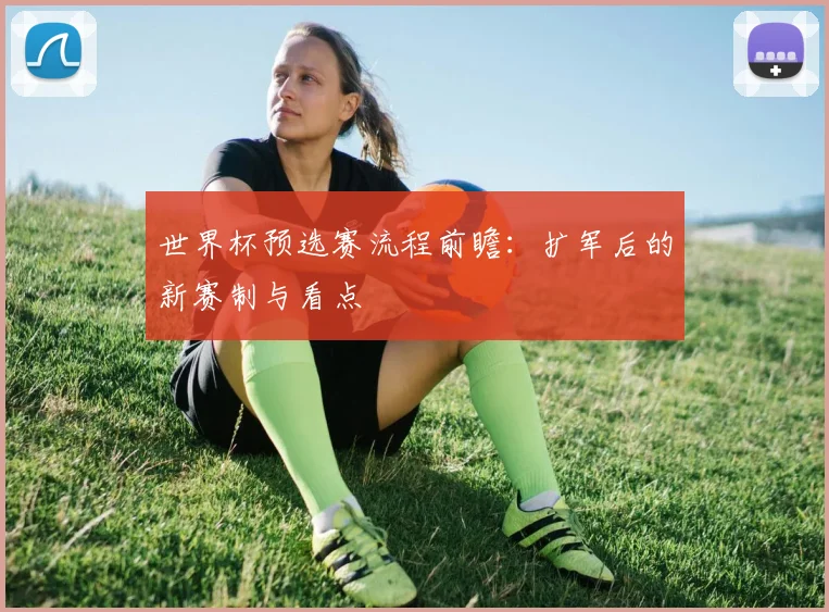 世界杯预选赛流程前瞻：扩军后的新赛制与看点