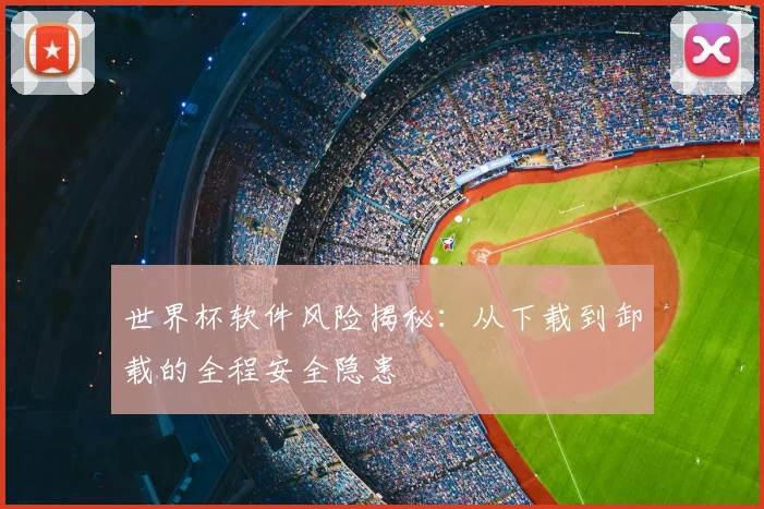 世界杯软件风险揭秘：从下载到卸载的全程安全隐患